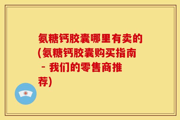 氨糖钙胶囊哪里有卖的(氨糖钙胶囊购买指南 - 我们的零售商推荐) 氨糖钙胶囊哪里有卖的(氨糖钙胶囊购买指南 - 我们的零售商推荐)
