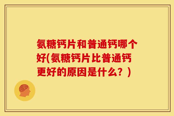 氨糖钙片和普通钙哪个好(氨糖钙片比普通钙更好的原因是什么？)