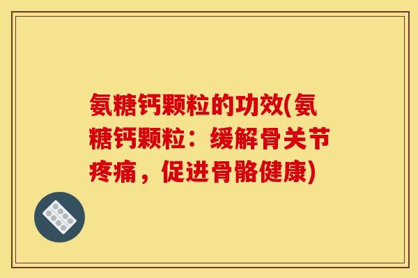 氨糖钙颗粒的功效(氨糖钙颗粒:缓解骨关节,促进骨骼健康) 氨糖钙颗粒的功效(氨糖钙颗粒:缓解骨关节,促进骨骼健康)
