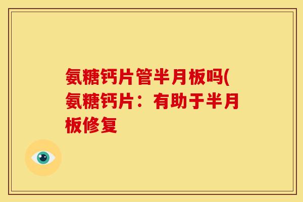 氨糖钙片管吗(氨糖钙片：有助于修复
