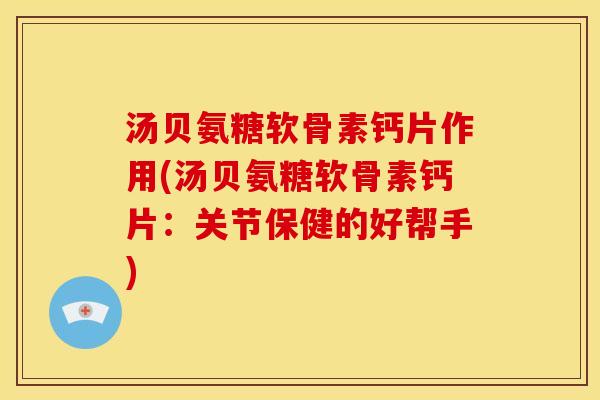 汤贝氨糖软骨素钙片作用(汤贝氨糖软骨素钙片：关节保健的好帮手)