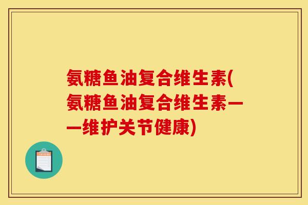 氨糖鱼油复合维生素(氨糖鱼油复合维生素——维护关节健康) 氨糖鱼油复合维生素(氨糖鱼油复合维生素——维护关节健康)