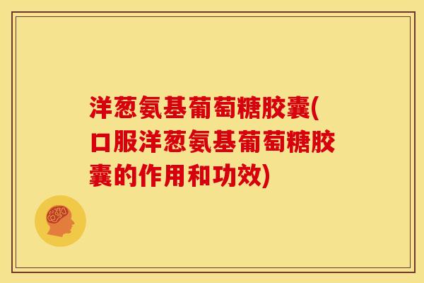 洋葱氨基葡萄糖胶囊(口服洋葱氨基葡萄糖胶囊的作用和功效) 洋葱氨基葡萄糖胶囊(口服洋葱氨基葡萄糖胶囊的作用和功效)