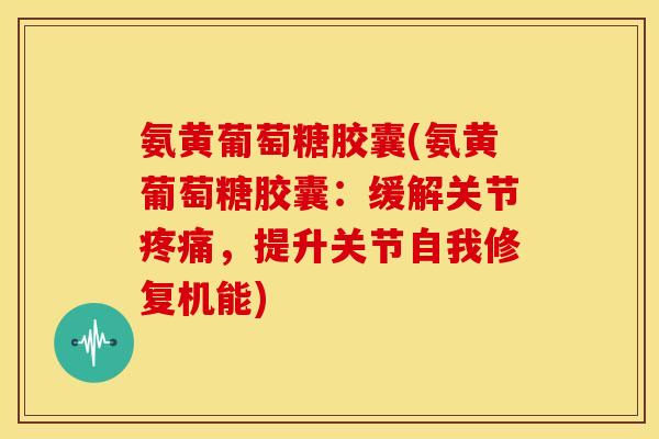 氨黄葡萄糖胶囊(氨黄葡萄糖胶囊:缓解关节,提升关节自我修复机能) 氨黄葡萄糖胶囊(氨黄葡萄糖胶囊:缓解关节,提升关节自我修复机能)