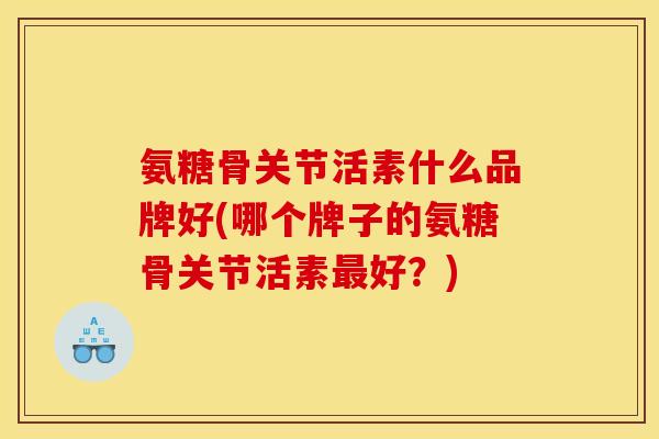 氨糖骨关节活素什么品牌好(哪个牌子的氨糖骨关节活素好?) 氨糖骨关节活素什么品牌好(哪个牌子的氨糖骨关节活素好?)