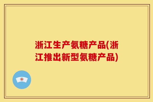 浙江生产氨糖产品(浙江推出新型氨糖产品) 浙江生产氨糖产品(浙江推出新型氨糖产品)