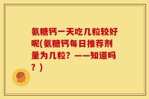 氨糖钙一天吃几粒较好呢(氨糖钙每日推荐剂量为几粒?——知道吗?) 氨糖钙一天吃几粒较好呢(氨糖钙每日推荐剂量为几粒?——知道吗?)