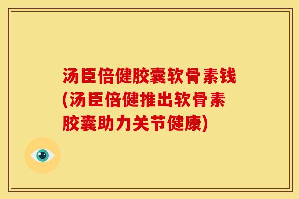 汤臣倍健胶囊软骨素钱(汤臣倍健推出软骨素胶囊助力关节健康) 汤臣倍健胶囊软骨素钱(汤臣倍健推出软骨素胶囊助力关节健康)