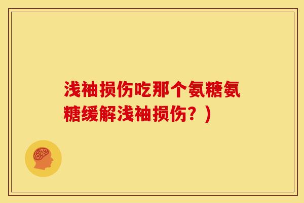 浅袖损伤吃那个氨糖氨糖缓解浅袖损伤?) 浅袖损伤吃那个氨糖氨糖缓解浅袖损伤?)