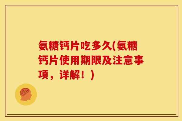 氨糖钙片吃多久(氨糖钙片使用期限及注意事项,详解!) 氨糖钙片吃多久(氨糖钙片使用期限及注意事项,详解!)
