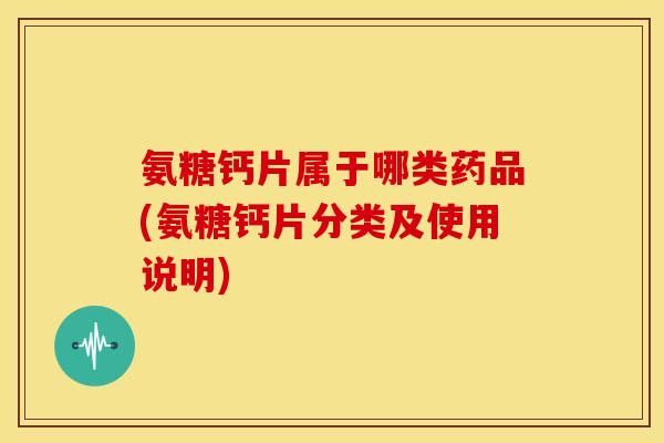 氨糖钙片属于哪类药品(氨糖钙片分类及使用说明) 氨糖钙片属于哪类药品(氨糖钙片分类及使用说明)
