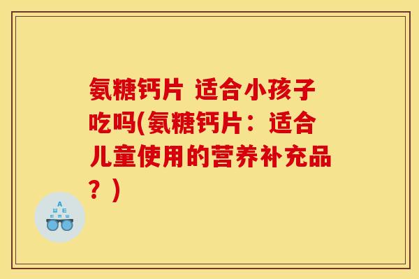 氨糖钙片 适合小孩子吃吗(氨糖钙片:适合儿童使用的营养补充品?) 氨糖钙片 适合小孩子吃吗(氨糖钙片:适合儿童使用的营养补充品?)