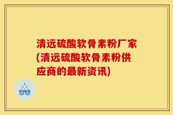 清远硫酸软骨素粉厂家(清远硫酸软骨素粉供应商的新资讯) 清远硫酸软骨素粉厂家(清远硫酸软骨素粉供应商的新资讯)