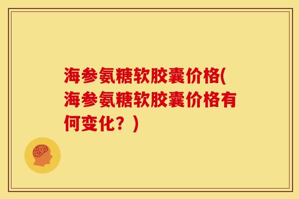 海参氨糖软胶囊价格(海参氨糖软胶囊价格有何变化?) 海参氨糖软胶囊价格(海参氨糖软胶囊价格有何变化?)