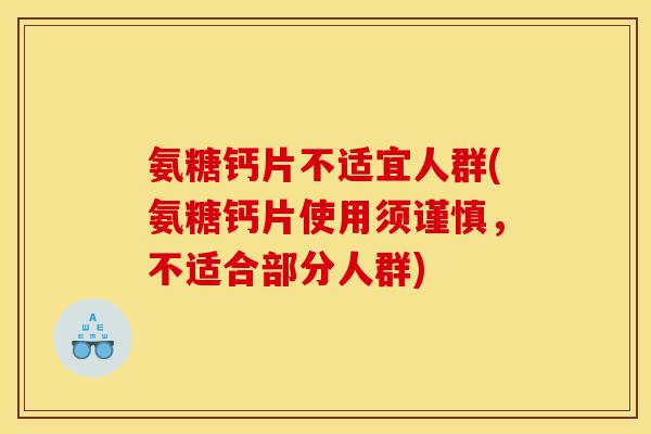 氨糖钙片不适宜人群(氨糖钙片使用须谨慎,不适合部分人群) 氨糖钙片不适宜人群(氨糖钙片使用须谨慎,不适合部分人群)
