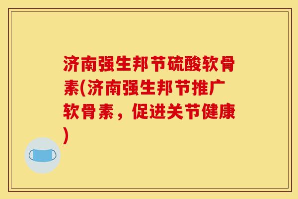 济南强生邦节硫酸软骨素(济南强生邦节推广软骨素,促进关节健康) 济南强生邦节硫酸软骨素(济南强生邦节推广软骨素,促进关节健康)