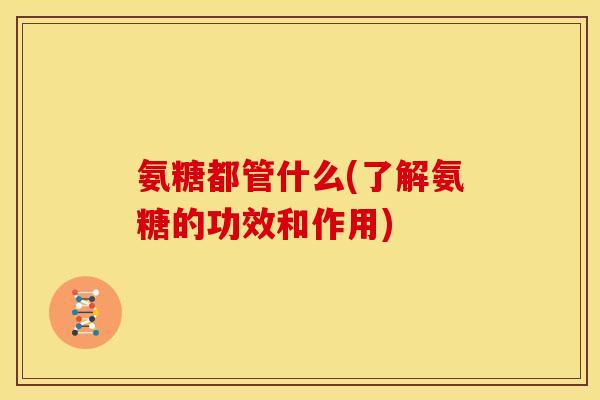 氨糖都管什么(了解氨糖的功效和作用) 氨糖都管什么(了解氨糖的功效和作用)