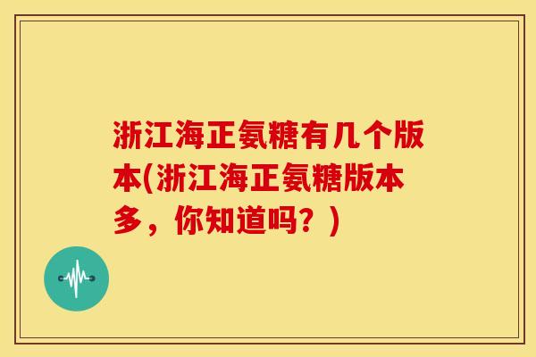浙江海正氨糖有几个版本(浙江海正氨糖版本多,你知道吗?) 浙江海正氨糖有几个版本(浙江海正氨糖版本多,你知道吗?)