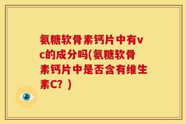 氨糖软骨素钙片中有vc的成分吗(氨糖软骨素钙片中是否含有维生素C?) 氨糖软骨素钙片中有vc的成分吗(氨糖软骨素钙片中是否含有维生素C?)