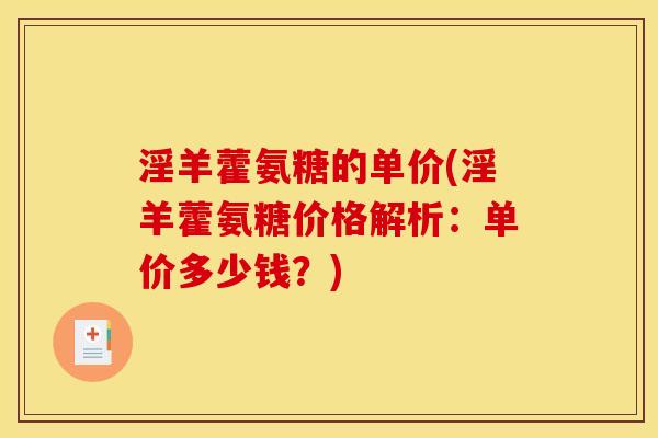 淫羊藿氨糖的单价(淫羊藿氨糖价格解析:单价多少钱?) 淫羊藿氨糖的单价(淫羊藿氨糖价格解析:单价多少钱?)