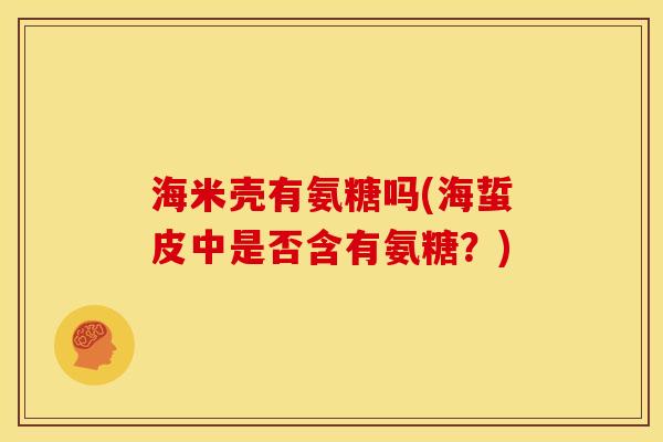 海米壳有氨糖吗(海蜇皮中是否含有氨糖?) 海米壳有氨糖吗(海蜇皮中是否含有氨糖?)