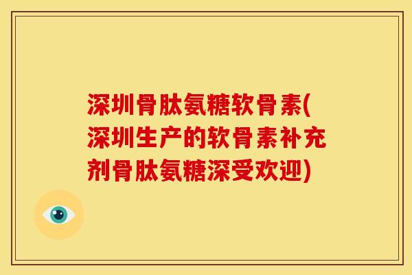 深圳骨肽氨糖软骨素(深圳生产的软骨素补充剂骨肽氨糖深受欢迎) 深圳骨肽氨糖软骨素(深圳生产的软骨素补充剂骨肽氨糖深受欢迎)