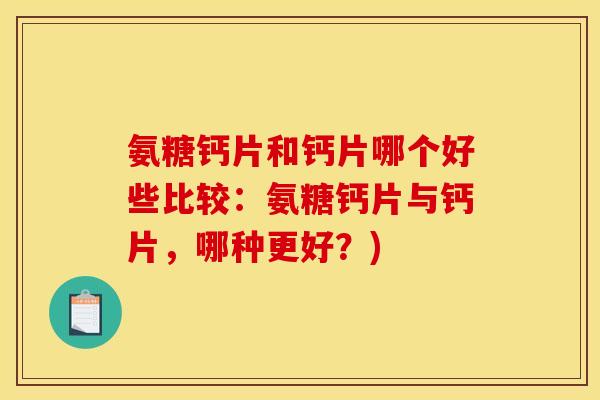 氨糖钙片和钙片哪个好些比较：氨糖钙片与钙片，哪种更好？)