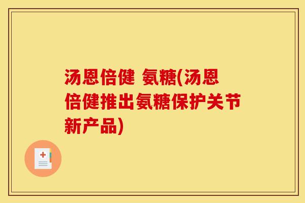 汤恩倍健 氨糖(汤恩倍健推出氨糖保护关节新产品)