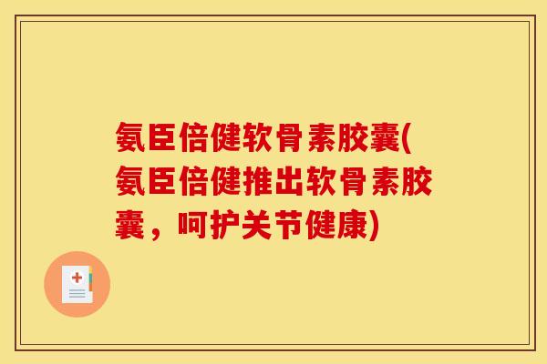 氨臣倍健软骨素胶囊(氨臣倍健推出软骨素胶囊,呵护关节健康) 氨臣倍健软骨素胶囊(氨臣倍健推出软骨素胶囊,呵护关节健康)