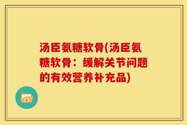 汤臣氨糖软骨(汤臣氨糖软骨:缓解关节问题的有效营养补充品) 汤臣氨糖软骨(汤臣氨糖软骨:缓解关节问题的有效营养补充品)