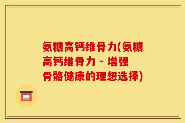 氨糖高钙维骨力(氨糖高钙维骨力 - 增强骨骼健康的理想选择)