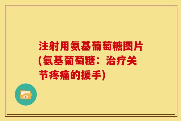 注射用氨基葡萄糖图片(氨基葡萄糖:关节的援手) 注射用氨基葡萄糖图片(氨基葡萄糖:关节的援手)