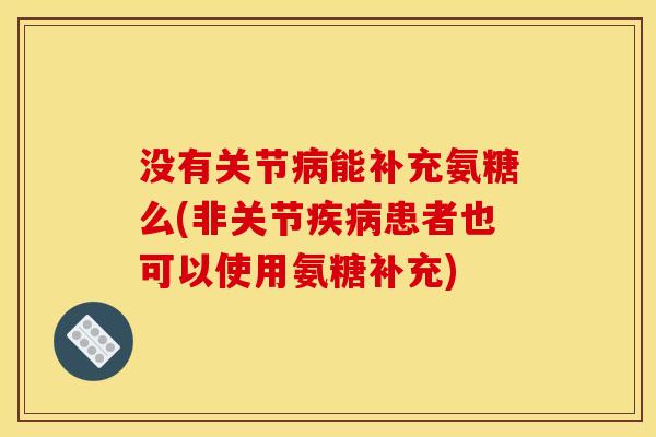 没有关节能补充氨糖么(非关节患者也可以使用氨糖补充) 没有关节能补充氨糖么(非关节患者也可以使用氨糖补充)