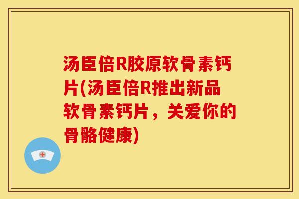 汤臣倍R胶原软骨素钙片(汤臣倍R推出新品软骨素钙片,关爱你的骨骼健康) 汤臣倍R胶原软骨素钙片(汤臣倍R推出新品软骨素钙片,关爱你的骨骼健康)