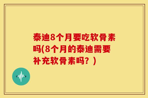 泰迪8个月要吃软骨素吗(8个月的泰迪需要补充软骨素吗?) 泰迪8个月要吃软骨素吗(8个月的泰迪需要补充软骨素吗?)