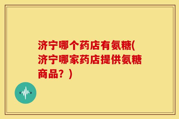 济宁哪个药店有氨糖(济宁哪家药店提供氨糖商品?) 济宁哪个药店有氨糖(济宁哪家药店提供氨糖商品?)