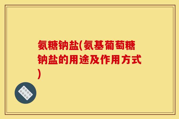 氨糖钠盐(氨基葡萄糖钠盐的用途及作用方式) 氨糖钠盐(氨基葡萄糖钠盐的用途及作用方式)