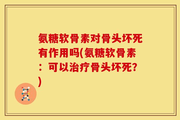 氨糖软骨素对骨头坏死有作用吗(氨糖软骨素：可以骨头坏死？)