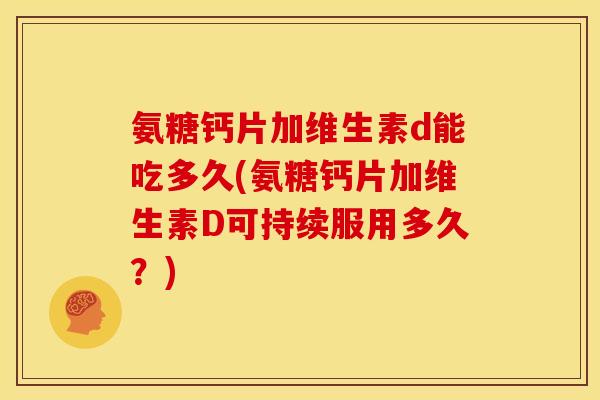 氨糖钙片加维生素d能吃多久(氨糖钙片加维生素D可持续服用多久?) 氨糖钙片加维生素d能吃多久(氨糖钙片加维生素D可持续服用多久?)