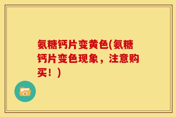 氨糖钙片变黄色(氨糖钙片变色现象,注意购买!) 氨糖钙片变黄色(氨糖钙片变色现象,注意购买!)