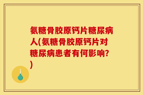 氨糖骨胶原钙片人(氨糖骨胶原钙片对患者有何影响?) 氨糖骨胶原钙片人(氨糖骨胶原钙片对患者有何影响?)
