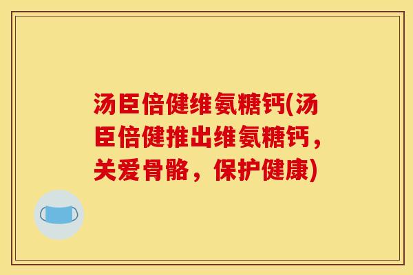 汤臣倍健维氨糖钙(汤臣倍健推出维氨糖钙，关爱骨骼，保护健康)