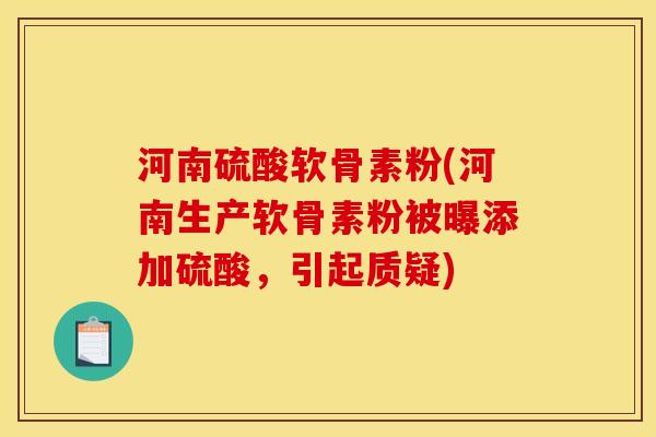 河南硫酸软骨素粉(河南生产软骨素粉被曝添加硫酸,引起质疑) 河南硫酸软骨素粉(河南生产软骨素粉被曝添加硫酸,引起质疑)