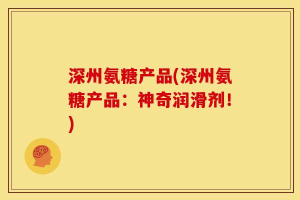 深州氨糖产品(深州氨糖产品:神奇润滑剂!) 深州氨糖产品(深州氨糖产品:神奇润滑剂!)