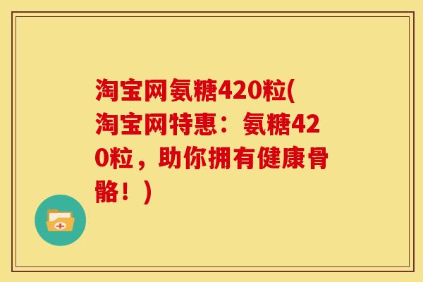 淘宝网氨糖420粒(淘宝网特惠:氨糖420粒,助你拥有健康骨骼!) 淘宝网氨糖420粒(淘宝网特惠:氨糖420粒,助你拥有健康骨骼!)