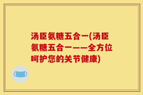 汤臣氨糖五合一(汤臣氨糖五合一——全方位呵护您的关节健康) 汤臣氨糖五合一(汤臣氨糖五合一——全方位呵护您的关节健康)