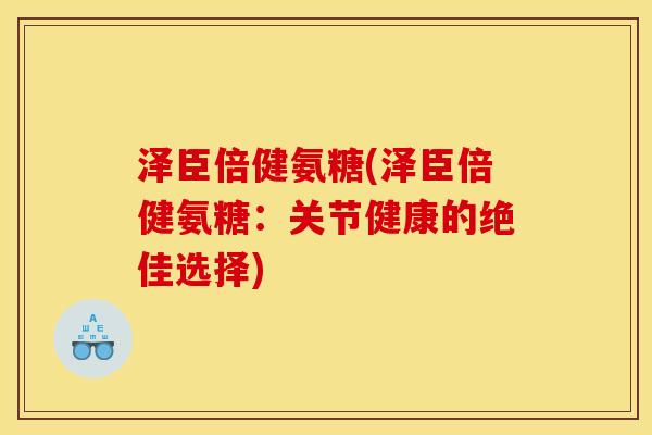 泽臣倍健氨糖(泽臣倍健氨糖：关节健康的绝佳选择)