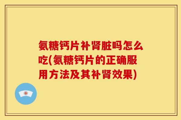 氨糖钙片补脏吗怎么吃(氨糖钙片的正确服用方法及其补效果)