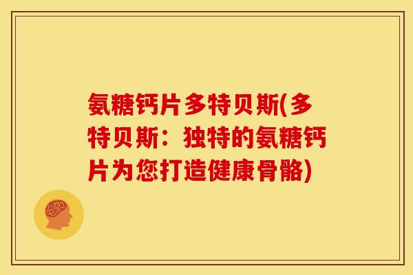 氨糖钙片多特贝斯(多特贝斯:独特的氨糖钙片为您打造健康骨骼) 氨糖钙片多特贝斯(多特贝斯:独特的氨糖钙片为您打造健康骨骼)