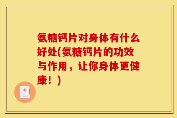 氨糖钙片对身体有什么好处(氨糖钙片的功效与作用,让你身体更健康!) 氨糖钙片对身体有什么好处(氨糖钙片的功效与作用,让你身体更健康!)